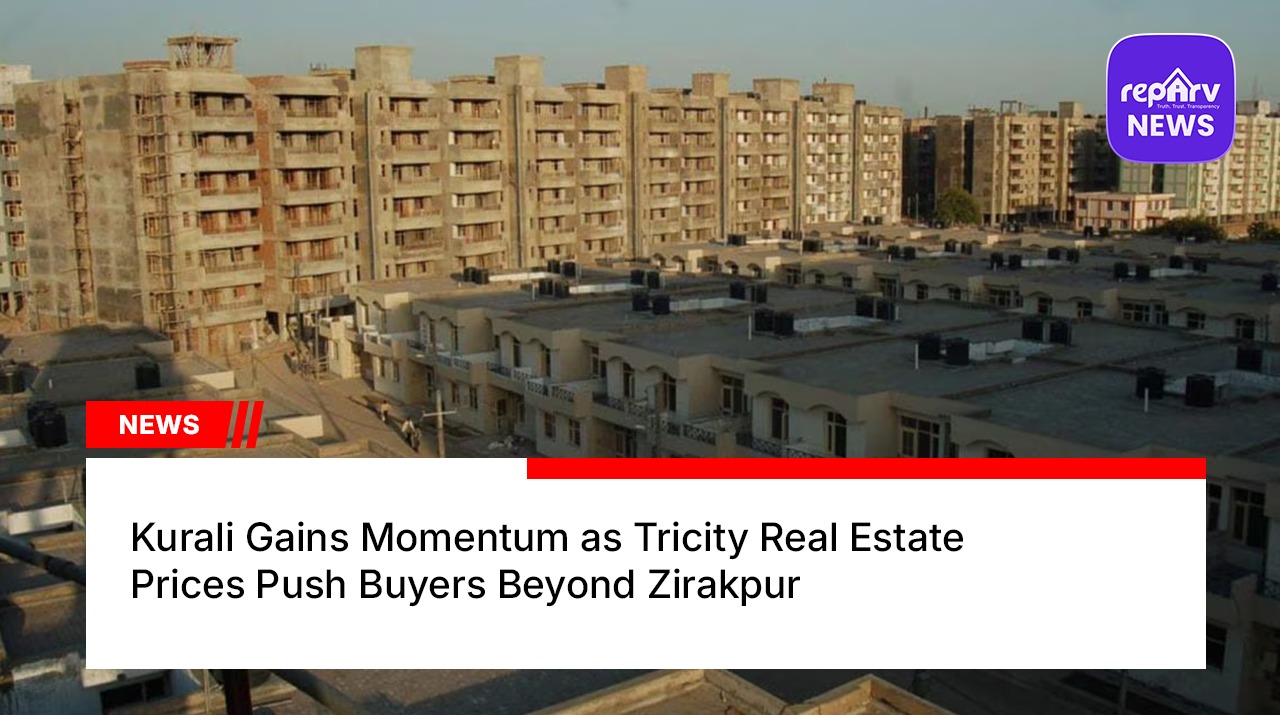 Kurali Gains Momentum as Tricity Real Estate Prices Push Buyers Beyond Zirakpur